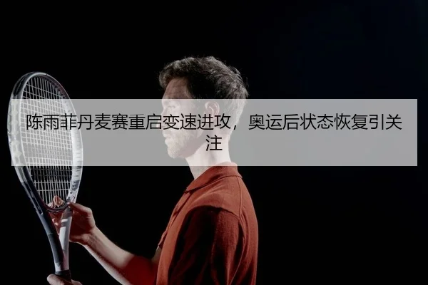陈雨菲丹麦赛重启变速进攻，奥运后状态恢复引关注